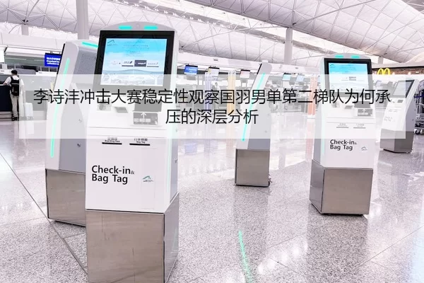 李诗沣冲击大赛稳定性观察国羽男单第二梯队为何承压的深层分析
