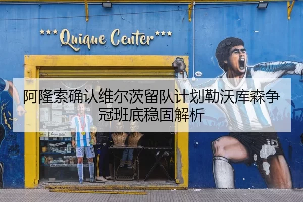 阿隆索确认维尔茨留队计划勒沃库森争冠班底稳固解析