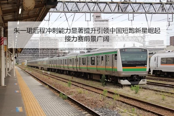 朱一珺后程冲刺能力显著提升引领中国短跑新星崛起接力赛前景广阔