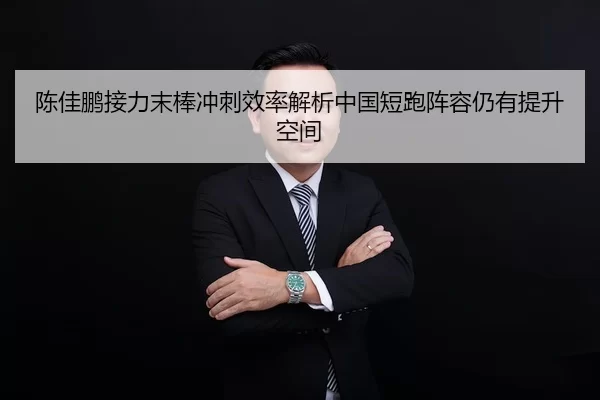 陈佳鹏接力末棒冲刺效率解析中国短跑阵容仍有提升空间