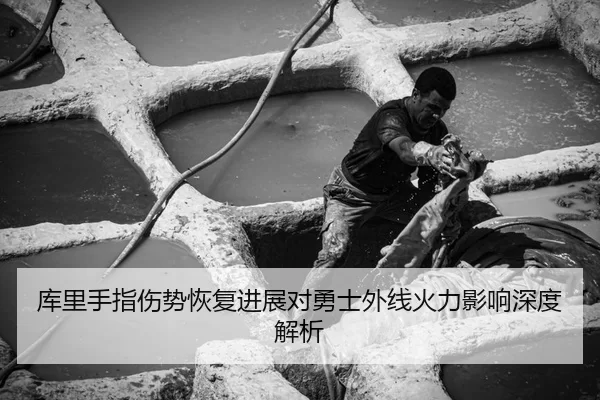 库里手指伤势恢复进展对勇士外线火力影响深度解析