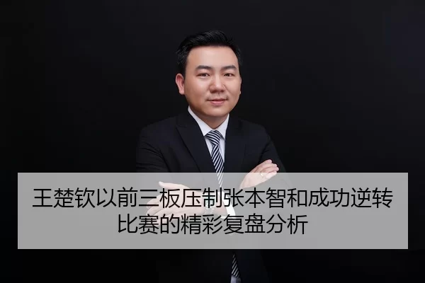 王楚钦以前三板压制张本智和成功逆转比赛的精彩复盘分析