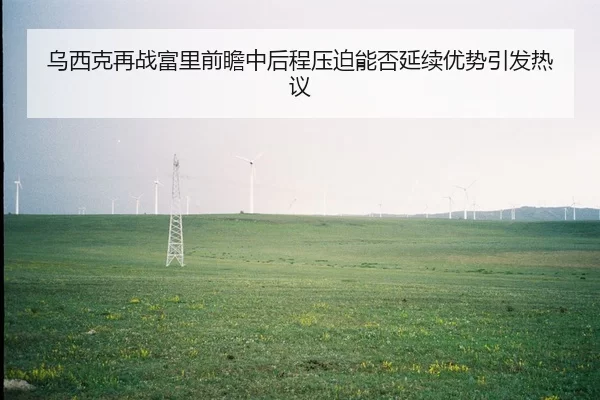 乌西克再战富里前瞻中后程压迫能否延续优势引发热议