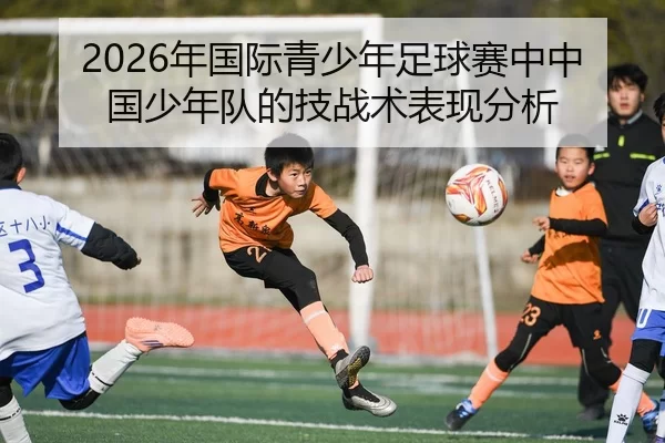 2026年国际青少年足球赛中中国少年队的技战术表现分析