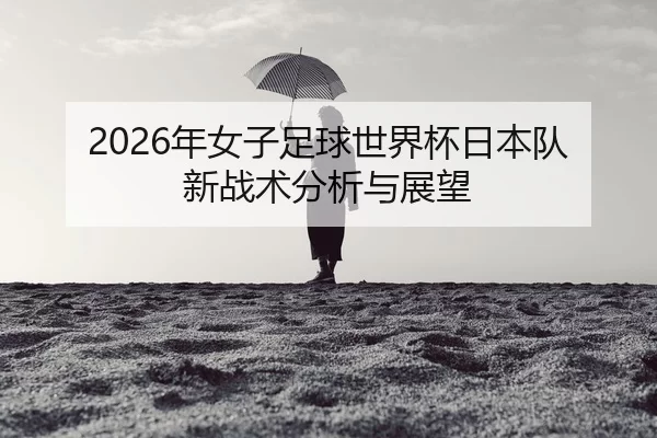 nian-nv-zi-zu-qiu-shi-jie-bei-ri-ben-dui-xin-zhan-shu-fen-xi-yu-zhan-wang-2-313.jpg