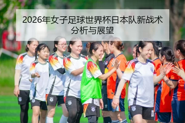 2026年女子足球世界杯日本队新战术分析与展望