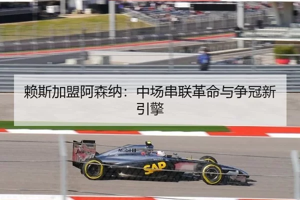 赖斯加盟阿森纳：中场串联革命与争冠新引擎