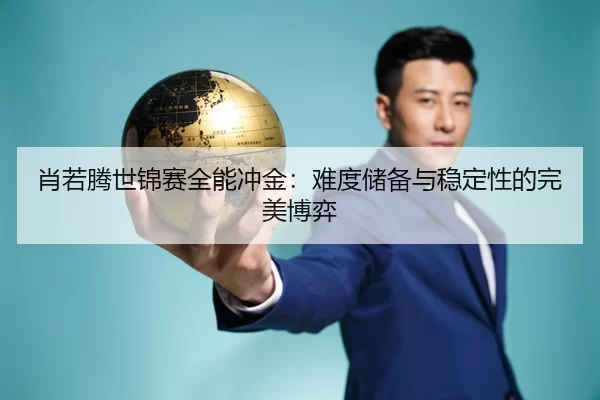 肖若腾世锦赛全能冲金：难度储备与稳定性的完美博弈