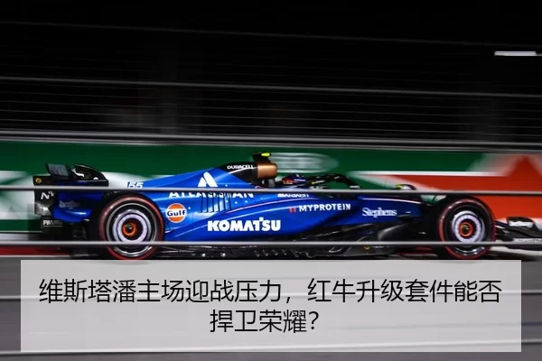 维斯塔潘主场迎战压力，红牛升级套件能否捍卫荣耀？