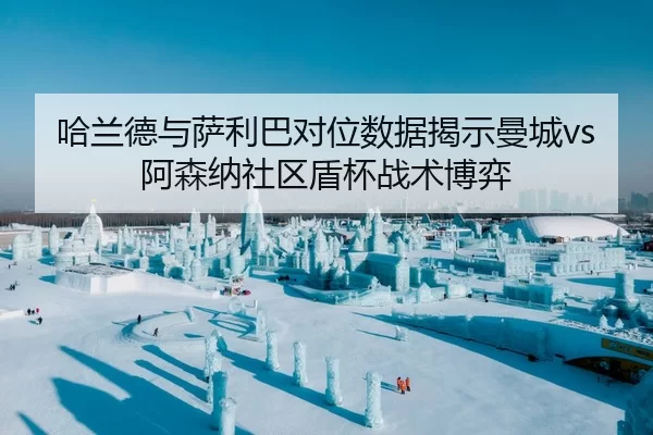 哈兰德与萨利巴对位数据揭示曼城vs阿森纳社区盾杯战术博弈