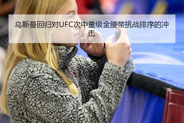 乌斯曼回归对UFC次中量级金腰带挑战排序的冲击
