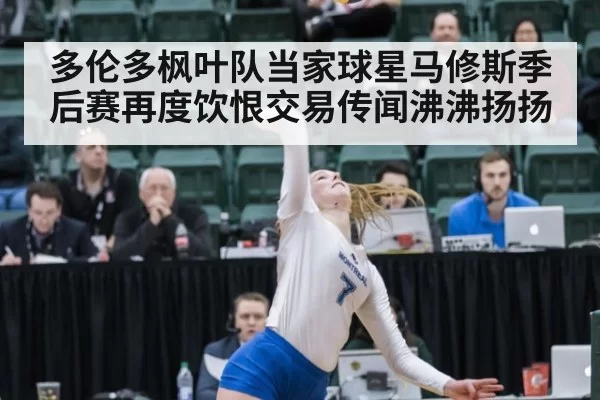 多伦多枫叶队当家球星马修斯季后赛再度饮恨交易传闻沸沸扬扬