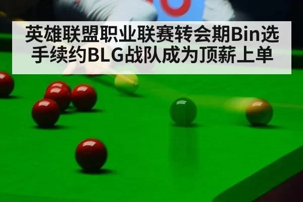 英雄联盟职业联赛转会期Bin选手续约BLG战队成为顶薪上单
