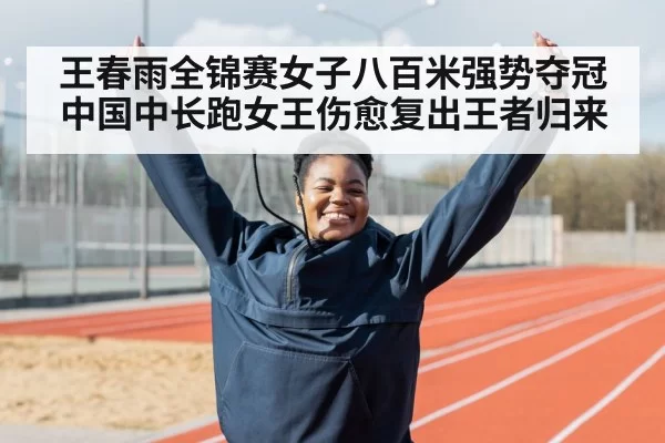 王春雨全锦赛女子八百米强势夺冠中国中长跑女王伤愈复出王者归来
