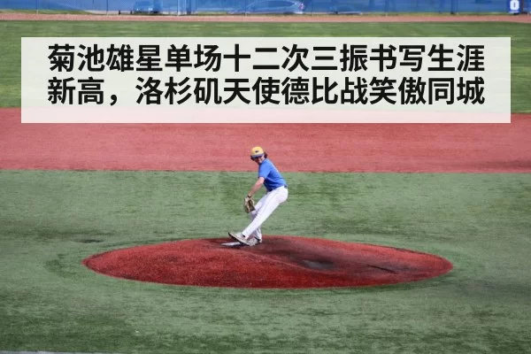 菊池雄星单场十二次三振书写生涯新高，洛杉矶天使德比战笑傲同城
