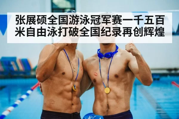 张展硕全国游泳冠军赛一千五百米自由泳打破全国纪录再创辉煌