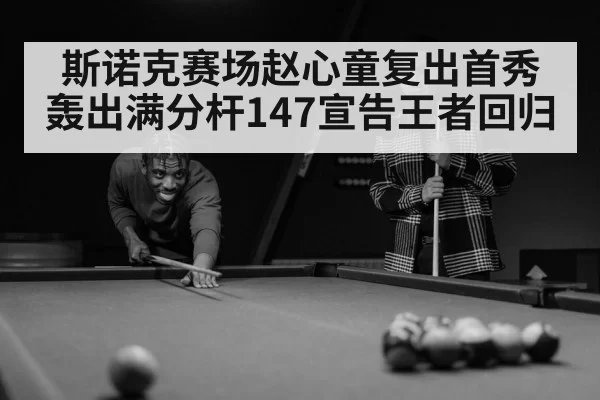 斯诺克赛场赵心童复出首秀轰出满分杆147宣告王者回归