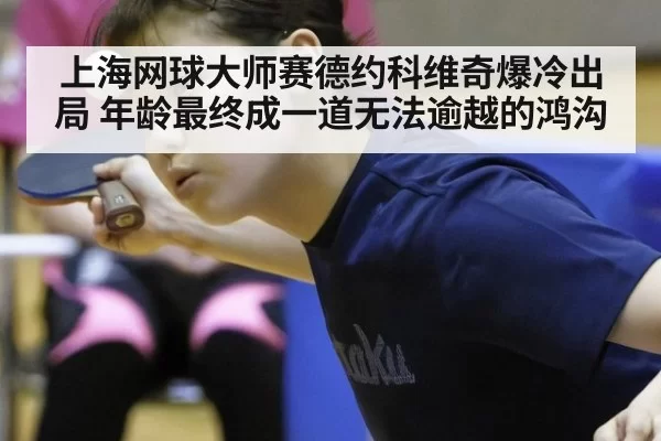 上海网球大师赛德约科维奇爆冷出局 年龄最终成一道无法逾越的鸿沟