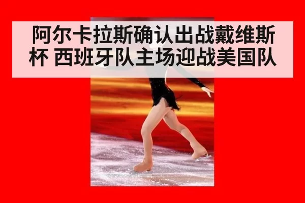 阿尔卡拉斯确认出战戴维斯杯 西班牙队主场迎战美国队