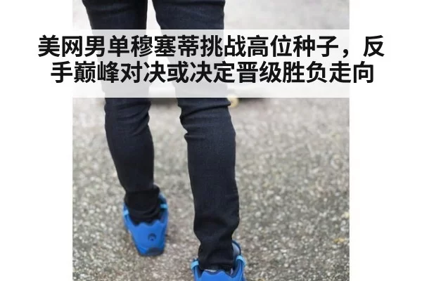 美网男单穆塞蒂挑战高位种子，反手巅峰对决或决定晋级胜负走向