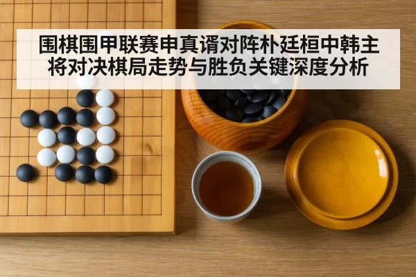 围棋围甲联赛申真谞对阵朴廷桓中韩主将对决棋局走势与胜负关键深度分析