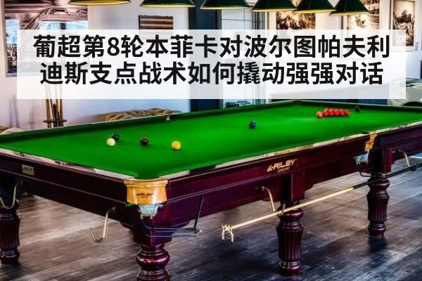 葡超第8轮本菲卡对波尔图帕夫利迪斯支点战术如何撬动强强对话